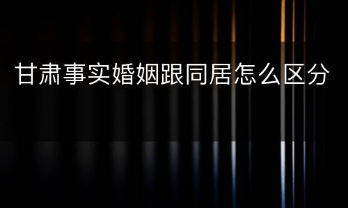 甘肃事实婚姻跟同居怎么区分