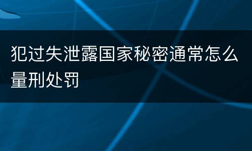 犯过失泄露国家秘密通常怎么量刑处罚