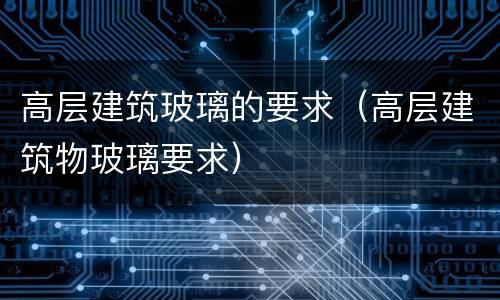 高层建筑玻璃的要求（高层建筑物玻璃要求）