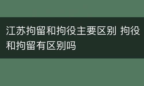 江苏拘留和拘役主要区别 拘役和拘留有区别吗