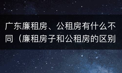 广东廉租房、公租房有什么不同（廉租房子和公租房的区别）