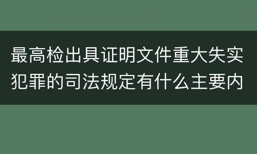 最高检出具证明文件重大失实犯罪的司法规定有什么主要内容