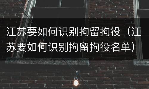 江苏要如何识别拘留拘役（江苏要如何识别拘留拘役名单）