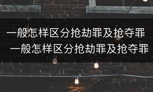一般怎样区分抢劫罪及抢夺罪 一般怎样区分抢劫罪及抢夺罪的标准