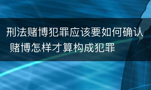 刑法赌博犯罪应该要如何确认 赌博怎样才算构成犯罪