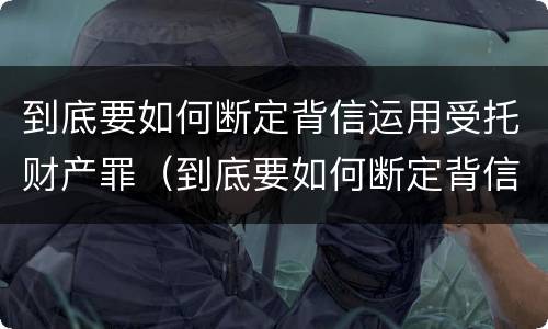 到底要如何断定背信运用受托财产罪（到底要如何断定背信运用受托财产罪）