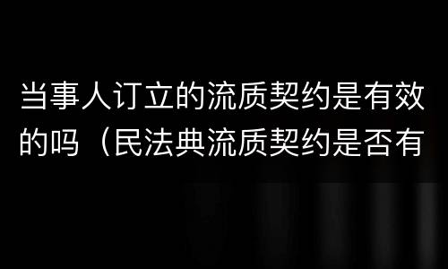当事人订立的流质契约是有效的吗（民法典流质契约是否有效）