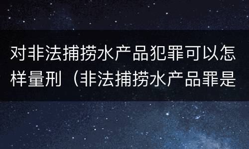 对非法捕捞水产品犯罪可以怎样量刑（非法捕捞水产品罪是行为犯吗）