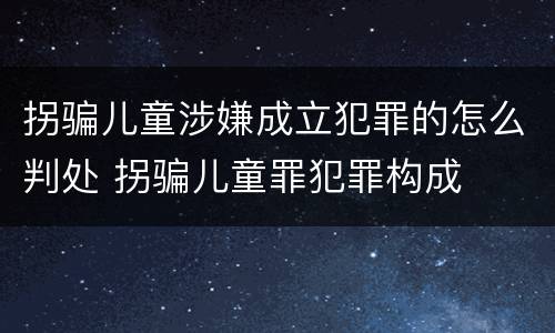 拐骗儿童涉嫌成立犯罪的怎么判处 拐骗儿童罪犯罪构成
