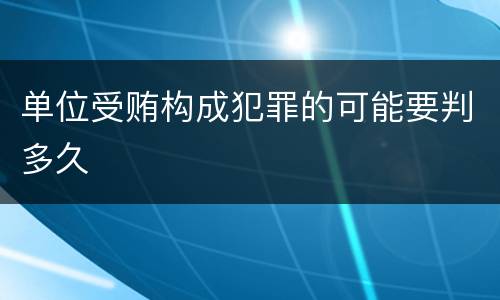 单位受贿构成犯罪的可能要判多久