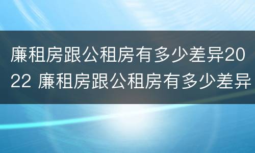 廉租房跟公租房有多少差异2022 廉租房跟公租房有多少差异2022上海