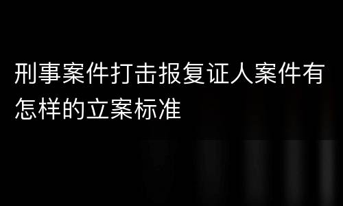 刑事案件打击报复证人案件有怎样的立案标准