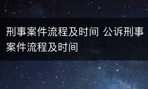 刑事案件流程及时间 公诉刑事案件流程及时间