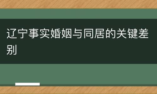 辽宁事实婚姻与同居的关键差别