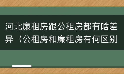 河北廉租房跟公租房都有啥差异（公租房和廉租房有何区别）
