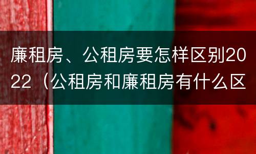 廉租房、公租房要怎样区别2022（公租房和廉租房有什么区别?2019年的）