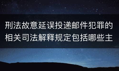 刑法故意延误投递邮件犯罪的相关司法解释规定包括哪些主要内容
