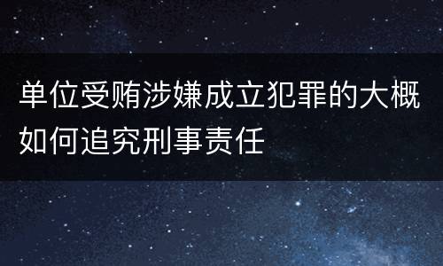 单位受贿涉嫌成立犯罪的大概如何追究刑事责任