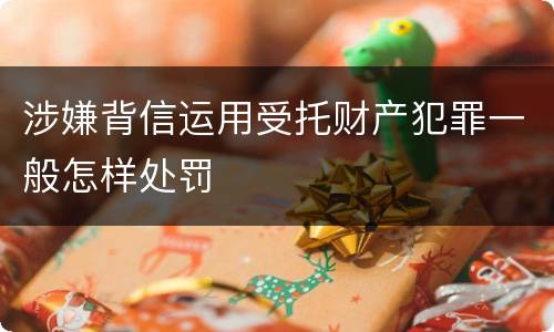 涉嫌背信运用受托财产犯罪一般怎样处罚