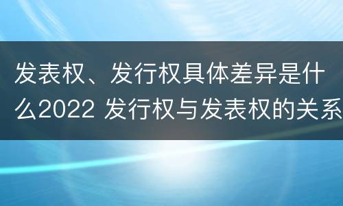 发表权、发行权具体差异是什么2022 发行权与发表权的关系
