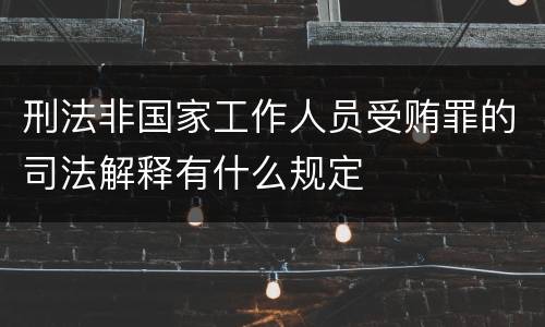 刑法非国家工作人员受贿罪的司法解释有什么规定