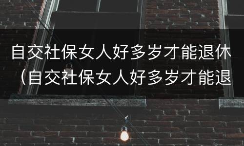 自交社保女人好多岁才能退休（自交社保女人好多岁才能退休呢）