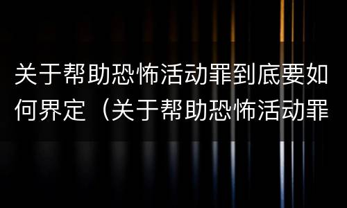 关于帮助恐怖活动罪到底要如何界定（关于帮助恐怖活动罪到底要如何界定犯罪）