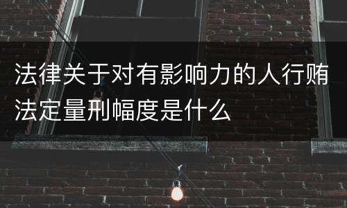 法律关于对有影响力的人行贿法定量刑幅度是什么