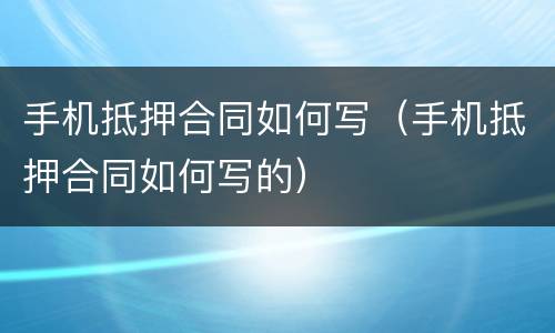 手机抵押合同如何写（手机抵押合同如何写的）
