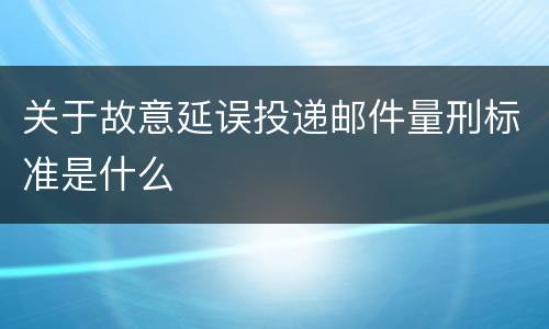 关于故意延误投递邮件量刑标准是什么