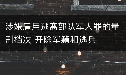 涉嫌雇用逃离部队军人罪的量刑档次 开除军籍和逃兵