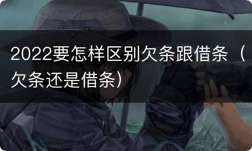 2022要怎样区别欠条跟借条（欠条还是借条）