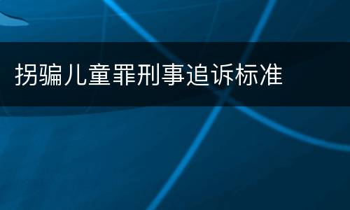 拐骗儿童罪刑事追诉标准