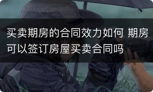 买卖期房的合同效力如何 期房可以签订房屋买卖合同吗