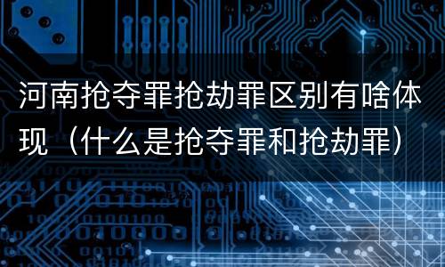 河南抢夺罪抢劫罪区别有啥体现（什么是抢夺罪和抢劫罪）