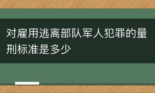 对雇用逃离部队军人犯罪的量刑标准是多少