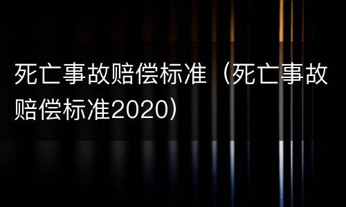 死亡事故赔偿标准（死亡事故赔偿标准2020）