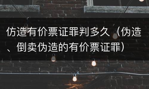 仿造有价票证罪判多久（伪造、倒卖伪造的有价票证罪）