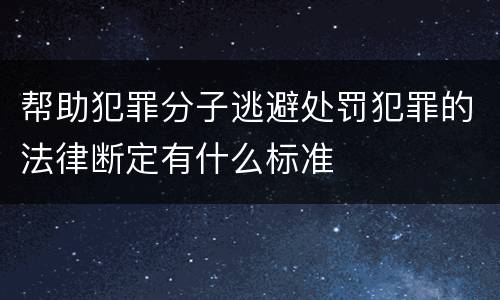 帮助犯罪分子逃避处罚犯罪的法律断定有什么标准