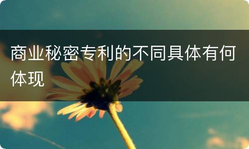 商业秘密专利的不同具体有何体现