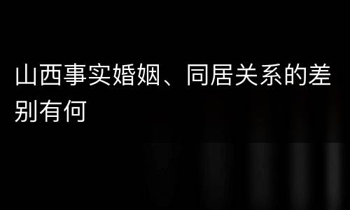 山西事实婚姻、同居关系的差别有何