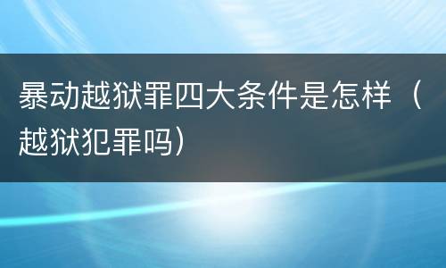 暴动越狱罪四大条件是怎样（越狱犯罪吗）