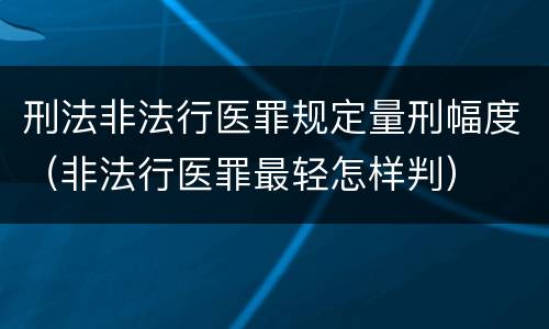 刑法非法行医罪规定量刑幅度（非法行医罪最轻怎样判）