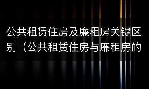 公共租赁住房及廉租房关键区别（公共租赁住房与廉租房的区别）