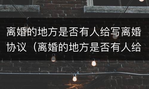 离婚的地方是否有人给写离婚协议（离婚的地方是否有人给写离婚协议书）