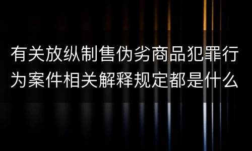 有关放纵制售伪劣商品犯罪行为案件相关解释规定都是什么