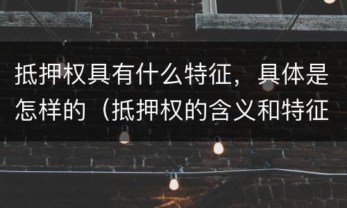 抵押权具有什么特征，具体是怎样的（抵押权的含义和特征）