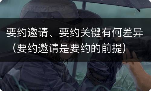 要约邀请、要约关键有何差异（要约邀请是要约的前提）