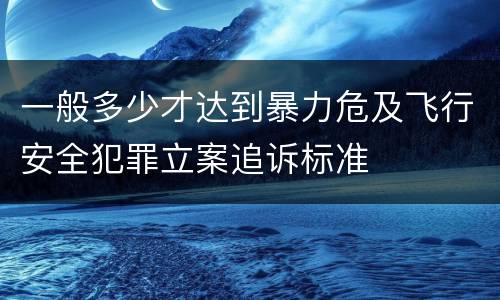 一般多少才达到暴力危及飞行安全犯罪立案追诉标准