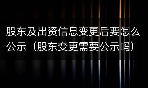 股东及出资信息变更后要怎么公示（股东变更需要公示吗）